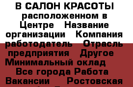 В САЛОН КРАСОТЫ расположенном в Центре › Название организации ­ Компания-работодатель › Отрасль предприятия ­ Другое › Минимальный оклад ­ 1 - Все города Работа » Вакансии   . Ростовская обл.,Донецк г.